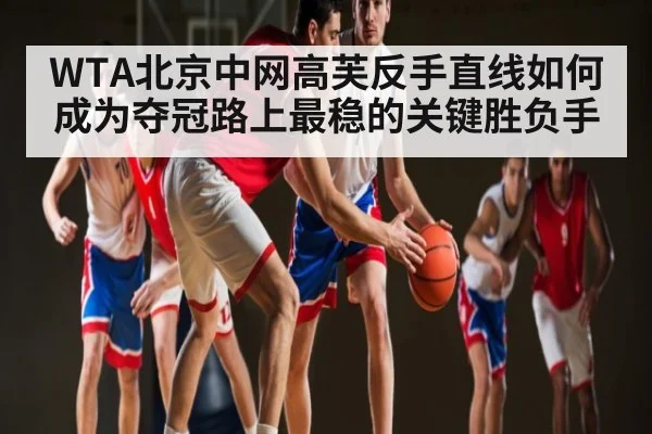 WTA北京中网高芙反手直线如何成为夺冠路上最稳的关键胜负手（BSPORTS）