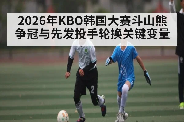 2026年KBO韩国大赛斗山熊争冠与先发投手轮换关键变量